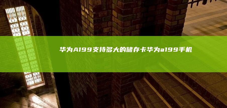 华为A199支持多大的储存卡华为a199手机参数-华为A199支持多大的储存卡